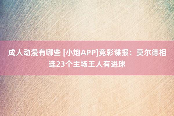 成人动漫有哪些 [小炮APP]竞彩谍报：莫尔德相连23个主场王人有进球