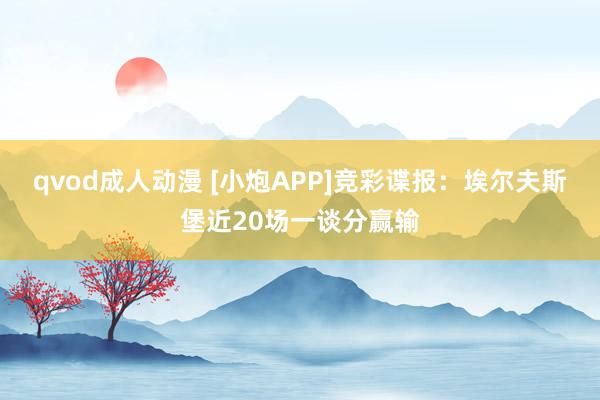 qvod成人动漫 [小炮APP]竞彩谍报：埃尔夫斯堡近20场一谈分赢输