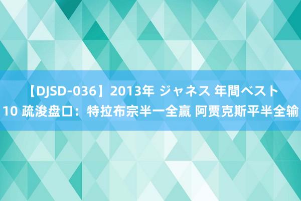 【DJSD-036】2013年 ジャネス 年間ベスト10 疏浚盘口：特拉布宗半一全赢 阿贾克斯平半全输