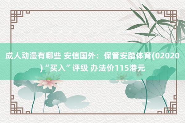 成人动漫有哪些 安信国外：保管安踏体育(02020)“买入”评级 办法价115港元