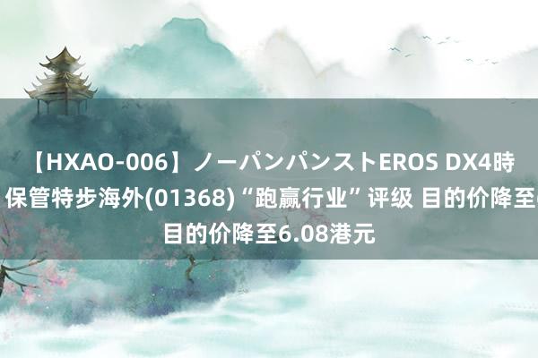 【HXAO-006】ノーパンパンストEROS DX4時間 中金：保管特步海外(01368)“跑赢行业”评级 目的价降至6.08港元