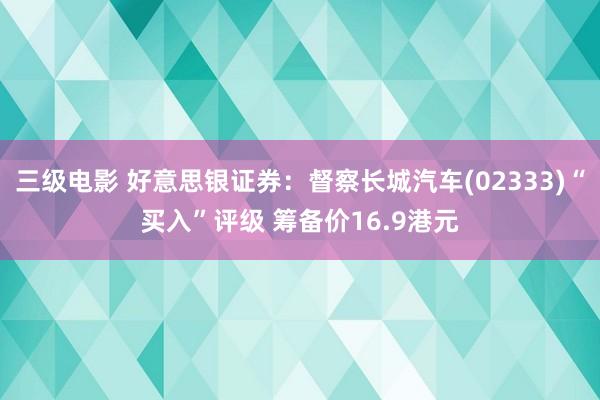 三级电影 好意思银证券：督察长城汽车(02333)“买入”评级 筹备价16.9港元