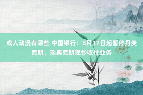 成人动漫有哪些 中国银行：8月17日起暂停丹麦克朗、瑞典克朗现钞收付业务