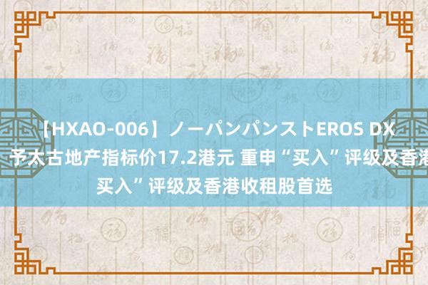 【HXAO-006】ノーパンパンストEROS DX4時間 瑞银：予太古地产指标价17.2港元 重申“买入”评级及香港收租股首选