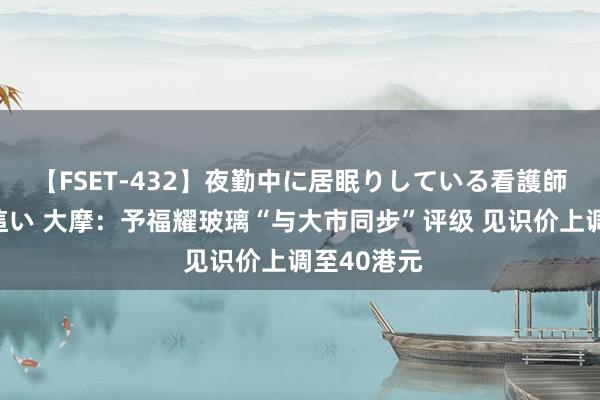 【FSET-432】夜勤中に居眠りしている看護師をレズ夜這い 大摩：予福耀玻璃“与大市同步”评级 见识价上调至40港元