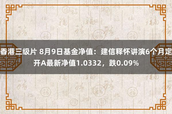 香港三级片 8月9日基金净值：建信释怀讲演6个月定开A最新净值1.0332，跌0.09%