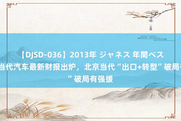 【DJSD-036】2013年 ジャネス 年間ベスト10 当代汽车最新财报出炉，北京当代“出口+转型”破局有强援