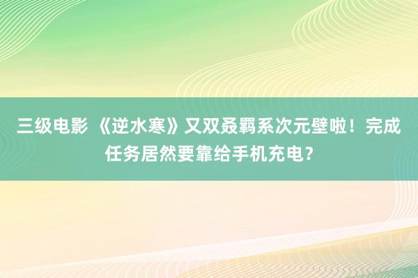 三级电影 《逆水寒》又双叒羁系次元壁啦！完成任务居然要靠给手机充电？