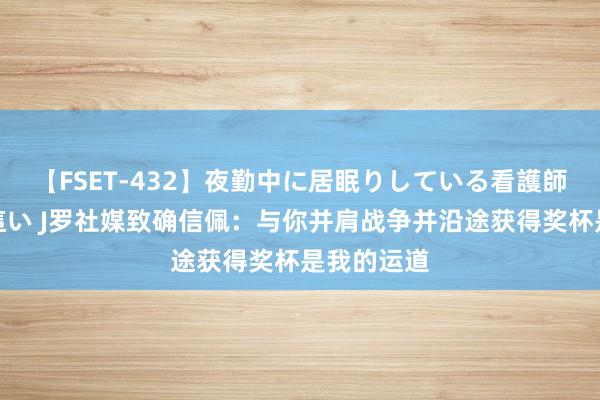 【FSET-432】夜勤中に居眠りしている看護師をレズ夜這い J罗社媒致确信佩：与你并肩战争并沿途获得奖杯是我的运道