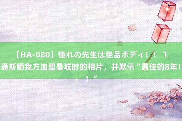 【HA-080】憧れの先生は絶品ボディ！！ 1 斯通斯晒我方加盟曼城时的相片，并默示“最佳的8年！”