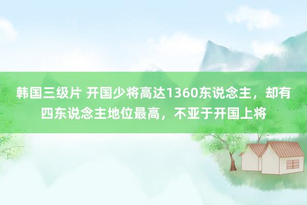 韩国三级片 开国少将高达1360东说念主，却有四东说念主地位最高，不亚于开国上将