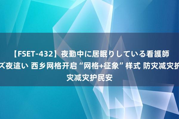 【FSET-432】夜勤中に居眠りしている看護師をレズ夜這い 西乡网格开启“网格+征象”样式 防灾减灾护民安