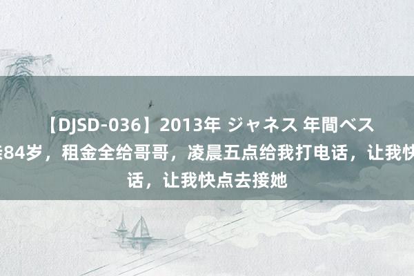 【DJSD-036】2013年 ジャネス 年間ベスト10 母亲84岁，租金全给哥哥，凌晨五点给我打电话，让我快点去接她