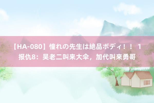 【HA-080】憧れの先生は絶品ボディ！！ 1 报仇8：吴老二叫来大伞，加代叫来勇哥