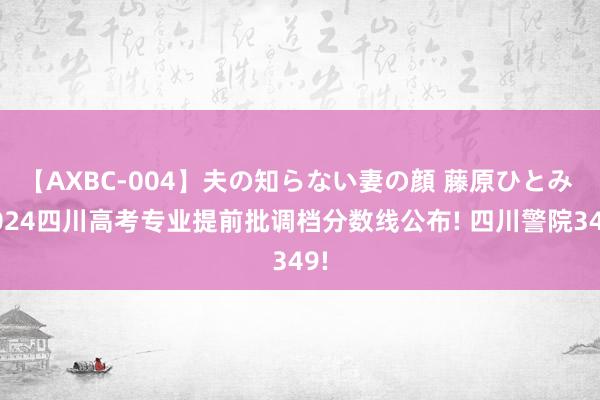 【AXBC-004】夫の知らない妻の顔 藤原ひとみ 2024四川高考专业提前批调档分数线公布! 四川警院349!