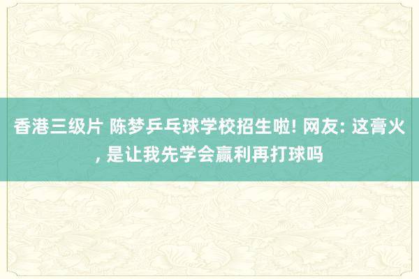 香港三级片 陈梦乒乓球学校招生啦! 网友: 这膏火， 是让我先学会赢利再打球吗