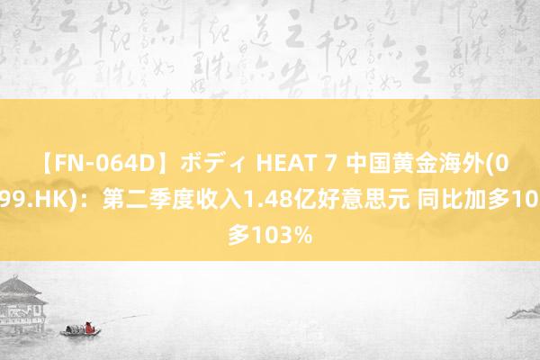 【FN-064D】ボディ HEAT 7 中国黄金海外(02099.HK)：第二季度收入1.48亿好意思元 同比加多103%