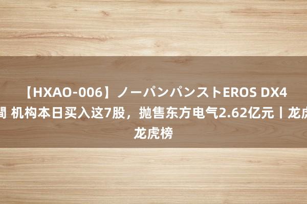 【HXAO-006】ノーパンパンストEROS DX4時間 机构本日买入这7股，抛售东方电气2.62亿元丨龙虎榜