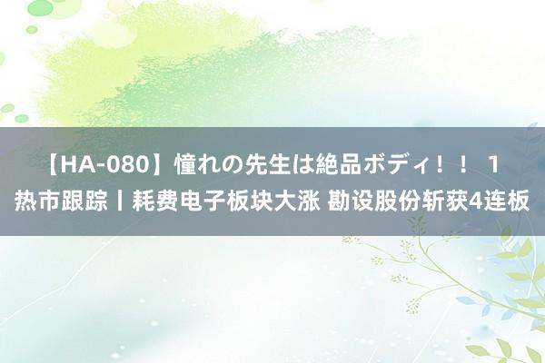 【HA-080】憧れの先生は絶品ボディ！！ 1 热市跟踪丨耗费电子板块大涨 勘设股份斩获4连板