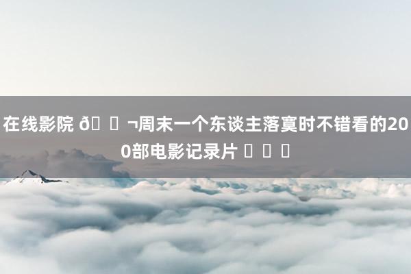 在线影院 ?周末一个东谈主落寞时不错看的200部电影记录片 ​​​