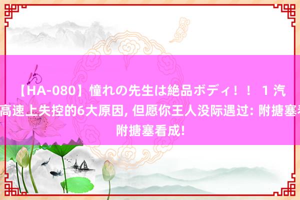 【HA-080】憧れの先生は絶品ボディ！！ 1 汽车在高速上失控的6大原因， 但愿你王人没际遇过: 附搪塞看成!