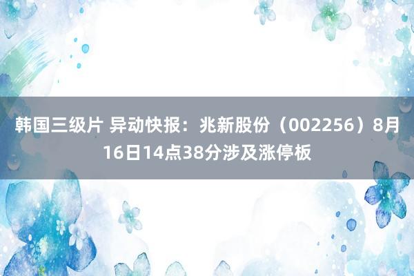 韩国三级片 异动快报：兆新股份（002256）8月16日14点38分涉及涨停板