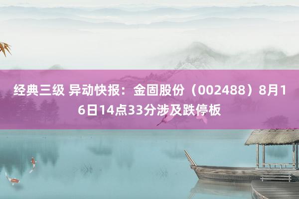 经典三级 异动快报：金固股份（002488）8月16日14点33分涉及跌停板