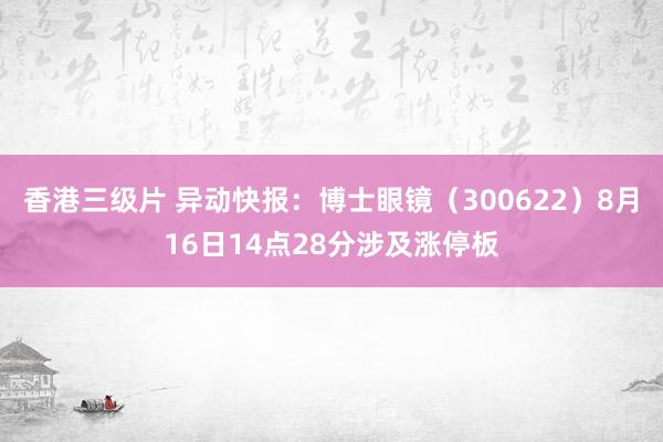 香港三级片 异动快报：博士眼镜（300622）8月16日14点28分涉及涨停板