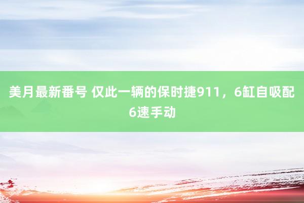 美月最新番号 仅此一辆的保时捷911，6缸自吸配6速手动