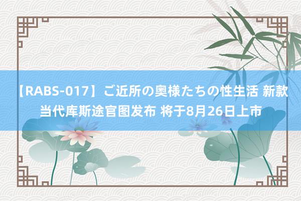 【RABS-017】ご近所の奥様たちの性生活 新款当代库斯途官图发布 将于8月26日上市