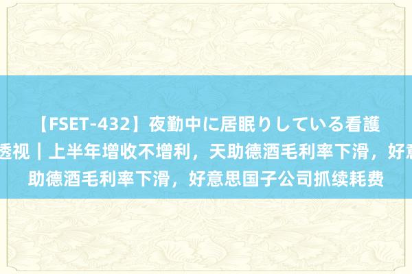 【FSET-432】夜勤中に居眠りしている看護師をレズ夜這い 财报透视｜上半年增收不增利，天助德酒毛利率下滑，好意思国子公司抓续耗费