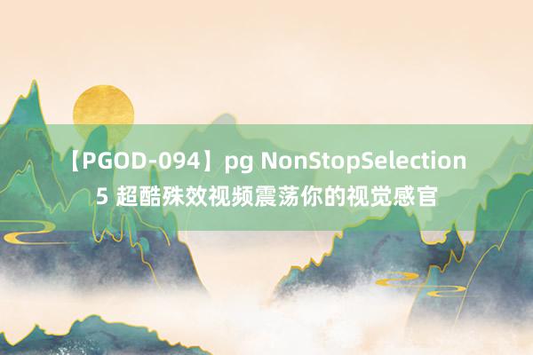 【PGOD-094】pg NonStopSelection 5 超酷殊效视频震荡你的视觉感官