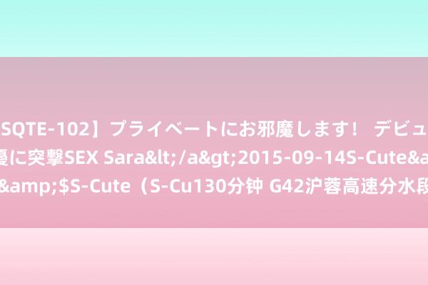 【SQTE-102】プライベートにお邪魔します！ デビューしたてのAV女優に突撃SEX Sara</a>2015-09-14S-Cute&$S-Cute（S-Cu130分钟 G42沪蓉高速分水段山体坍塌段收复通车