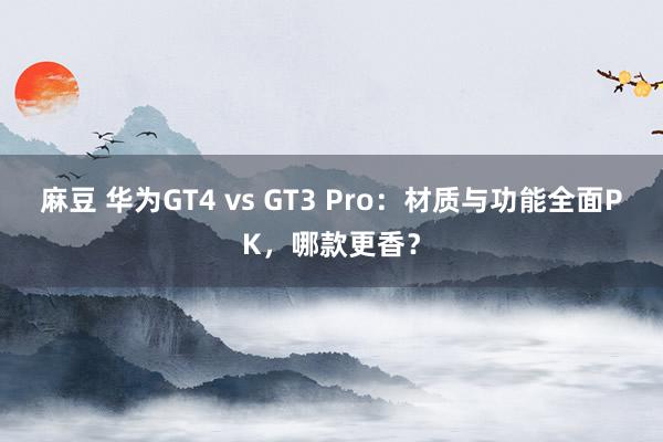 麻豆 华为GT4 vs GT3 Pro：材质与功能全面PK，哪款更香？