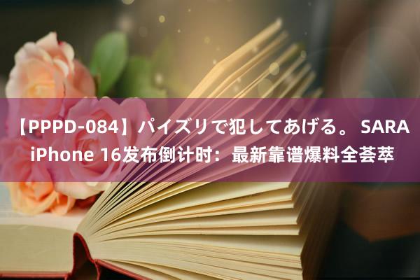 【PPPD-084】パイズリで犯してあげる。 SARA iPhone 16发布倒计时：最新靠谱爆料全荟萃