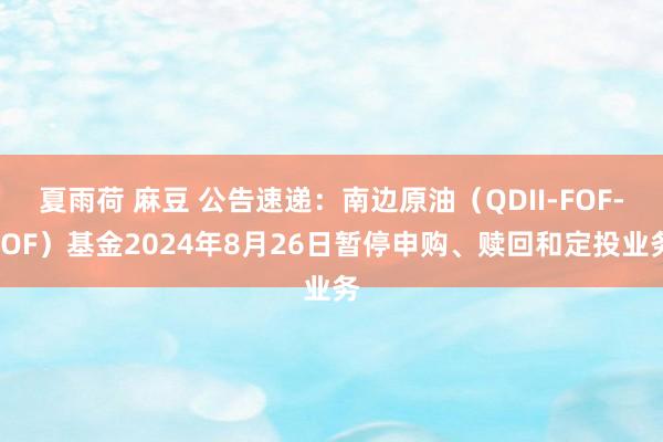 夏雨荷 麻豆 公告速递：南边原油（QDII-FOF-LOF）基金2024年8月26日暂停申购、赎回和定投业务