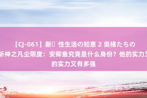 【CJ-061】新・性生活の知恵 2 奥様たちの性体験 斩神之凡尘限度：安卿鱼究竟是什么身份？他的实力又有多强