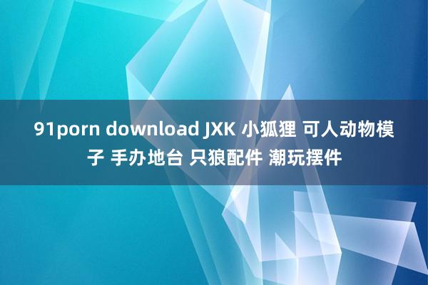 91porn download JXK 小狐狸 可人动物模子 手办地台 只狼配件 潮玩摆件