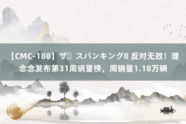 【CMC-188】ザ・スパンキング8 反对无效！理念念发布第31周销量榜，周销量1.18万辆