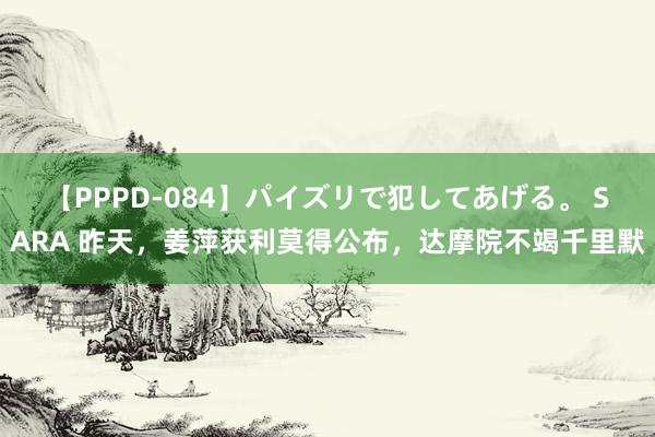 【PPPD-084】パイズリで犯してあげる。 SARA 昨天，姜萍获利莫得公布，达摩院不竭千里默