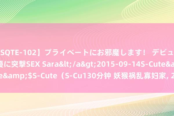 【SQTE-102】プライベートにお邪魔します！ デビューしたてのAV女優に突撃SEX Sara</a>2015-09-14S-Cute&$S-Cute（S-Cu130分钟 妖猴祸乱寡妇家， 20年后终于命丧阴世