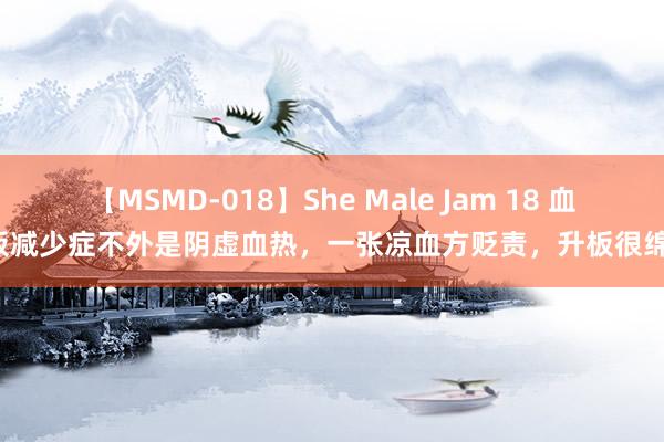 【MSMD-018】She Male Jam 18 血小板减少症不外是阴虚血热，一张凉血方贬责，升板很绵薄！