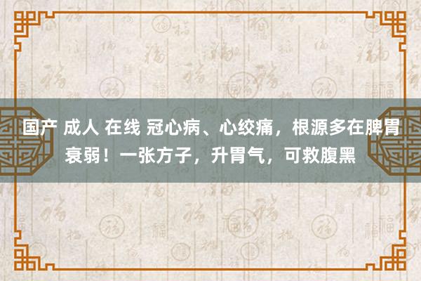 国产 成人 在线 冠心病、心绞痛，根源多在脾胃衰弱！一张方子，升胃气，可救腹黑