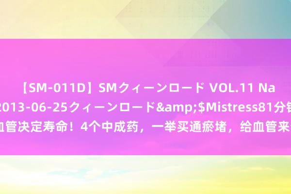 【SM-011D】SMクィーンロード VOL.11 Na:Na</a>2013-06-25クィーンロード&$Mistress81分钟 血管决定寿命！4个中成药，一举买通瘀堵，给血管来个“大扫除”警惕两大健康杀手—