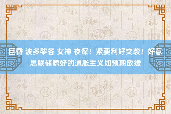 巨臀 波多黎各 女神 夜深！紧要利好突袭！好意思联储嗜好的通胀主义如预期放缓