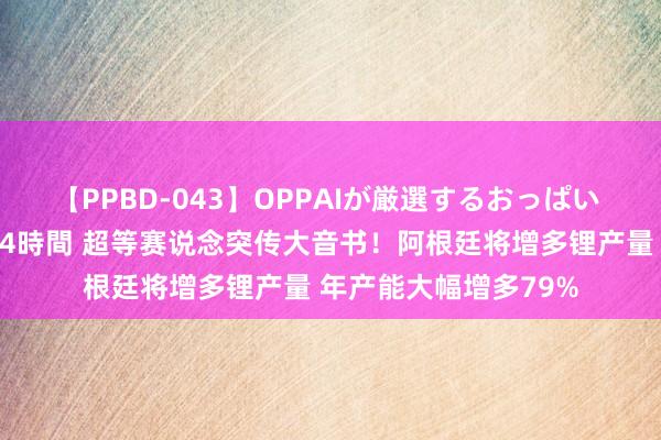 【PPBD-043】OPPAIが厳選するおっぱい 綺麗で敏感な美巨乳4時間 超等赛说念突传大音书！阿根廷将增多锂产量 年产能大幅增多79%