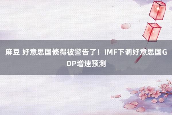 麻豆 好意思国倏得被警告了！IMF下调好意思国GDP增速预测