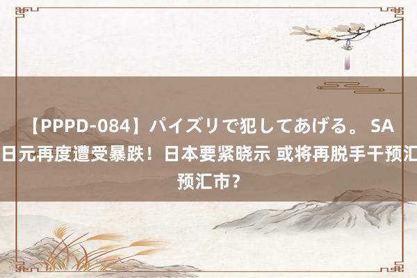 【PPPD-084】パイズリで犯してあげる。 SARA 日元再度遭受暴跌！日本要紧晓示 或将再脱手干预汇市？