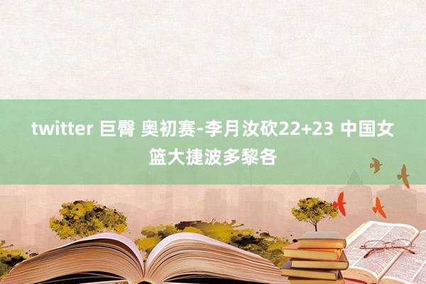 twitter 巨臀 奥初赛-李月汝砍22+23 中国女篮大捷波多黎各