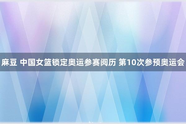 麻豆 中国女篮锁定奥运参赛阅历 第10次参预奥运会